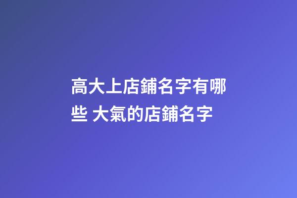 高大上店鋪名字有哪些 大氣的店鋪名字